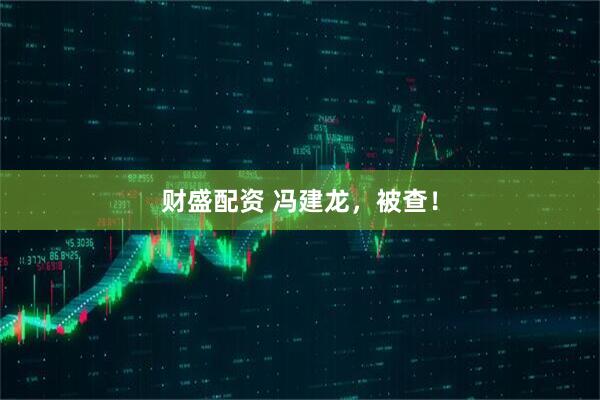 财盛配资 冯建龙，被查！