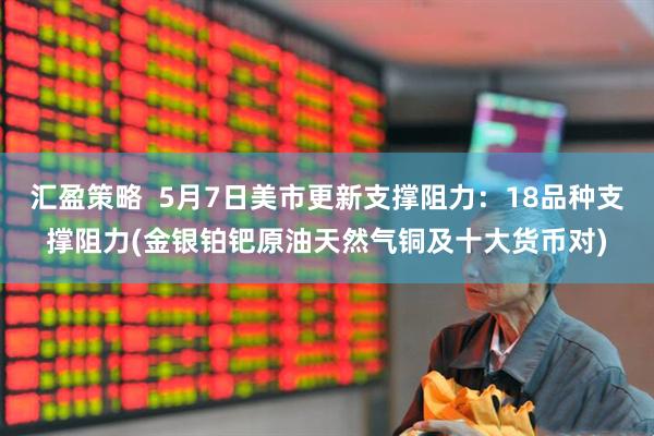 汇盈策略  5月7日美市更新支撑阻力：18品种支撑阻力(金银铂钯原油天然气铜及十大货币对)