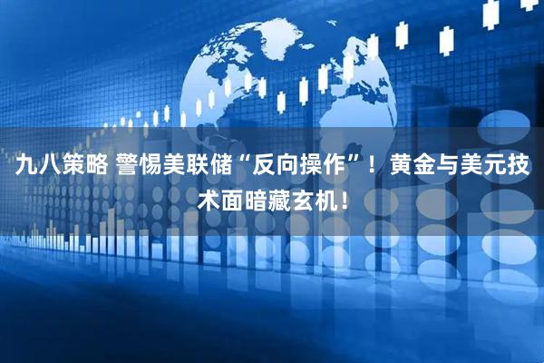 九八策略 警惕美联储“反向操作”！黄金与美元技术面暗藏玄机！