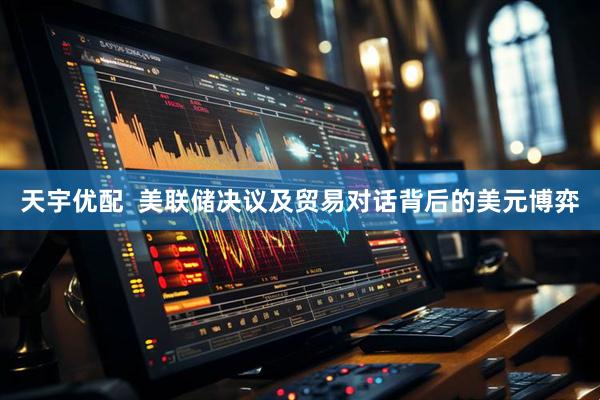 天宇优配  美联储决议及贸易对话背后的美元博弈