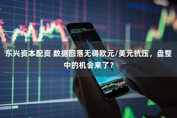 东兴资本配资 数据回落无碍欧元/美元抗压，盘整中的机会来了？