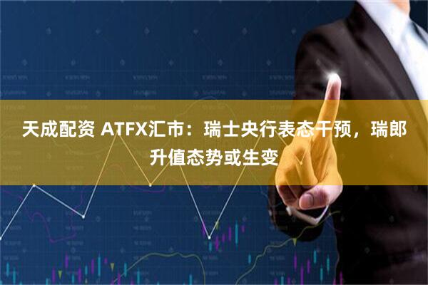 天成配资 ATFX汇市：瑞士央行表态干预，瑞郎升值态势或生变