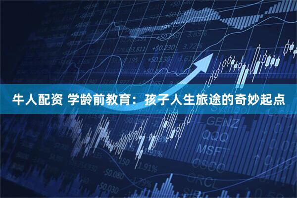 牛人配资 学龄前教育：孩子人生旅途的奇妙起点