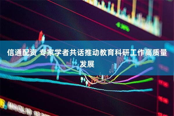 信通配资 专家学者共话推动教育科研工作高质量发展