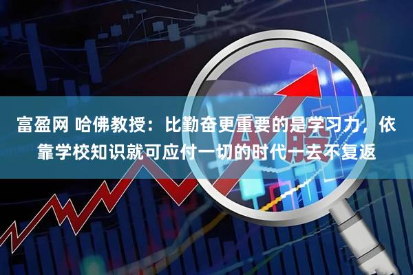 富盈网 哈佛教授：比勤奋更重要的是学习力，依靠学校知识就可应付一切的时代一去不复返