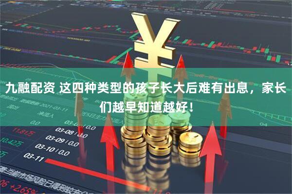 九融配资 这四种类型的孩子长大后难有出息，家长们越早知道越好！