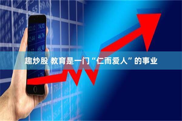 趣炒股 教育是一门“仁而爱人”的事业