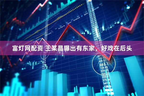 富灯网配资 王某晶曝出有东家，好戏在后头