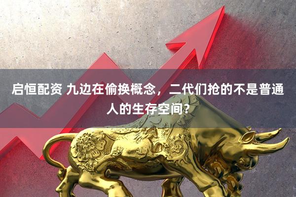 启恒配资 九边在偷换概念，二代们抢的不是普通人的生存空间？