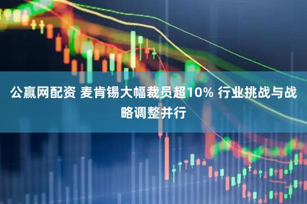 公赢网配资 麦肯锡大幅裁员超10% 行业挑战与战略调整并行