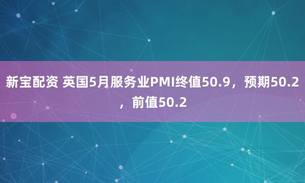 新宝配资 英国5月服务业PMI终值50.9，预期50.2，前值50.2