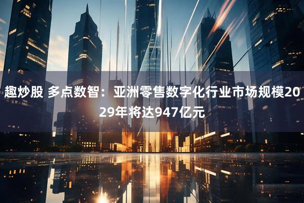趣炒股 多点数智：亚洲零售数字化行业市场规模2029年将达947亿元