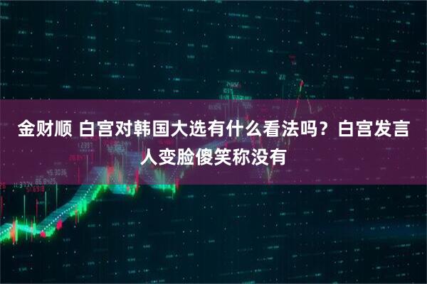 金财顺 白宫对韩国大选有什么看法吗？白宫发言人变脸傻笑称没有