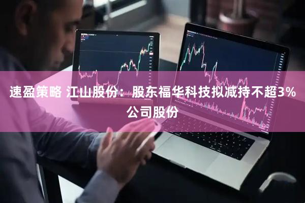 速盈策略 江山股份：股东福华科技拟减持不超3%公司股份