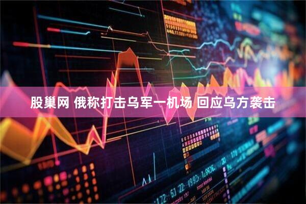 股巢网 俄称打击乌军一机场 回应乌方袭击
