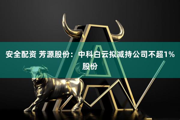安全配资 芳源股份：中科白云拟减持公司不超1%股份