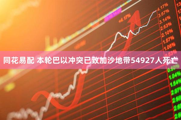 同花易配 本轮巴以冲突已致加沙地带54927人死亡