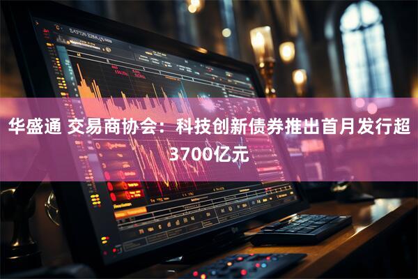 华盛通 交易商协会：科技创新债券推出首月发行超3700亿元