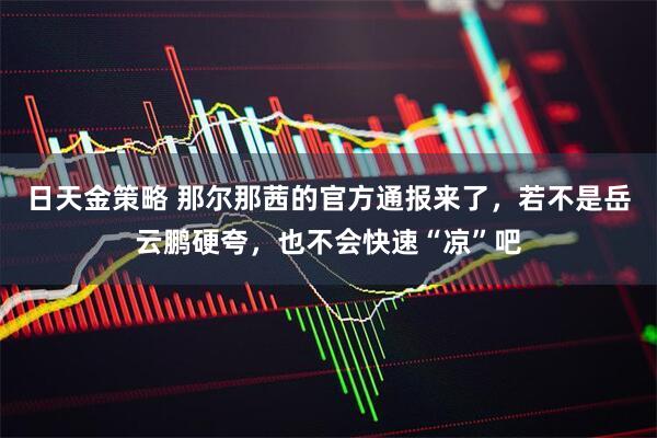 日天金策略 那尔那茜的官方通报来了，若不是岳云鹏硬夸，也不会快速“凉”吧