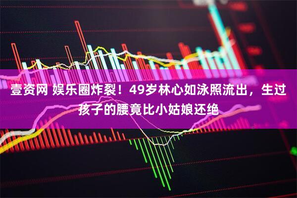 壹资网 娱乐圈炸裂！49岁林心如泳照流出，生过孩子的腰竟比小姑娘还绝