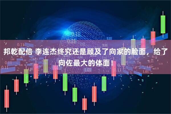 邦乾配倍 李连杰终究还是顾及了向家的脸面，给了向佐最大的体面！