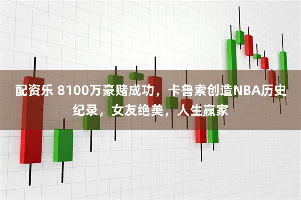 配资乐 8100万豪赌成功，卡鲁索创造NBA历史纪录，女友绝美，人生赢家
