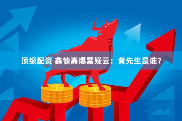 顶级配资 鑫慷嘉爆雷疑云：黄先生是谁？
