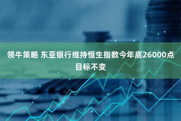 领牛策略 东亚银行维持恒生指数今年底26000点目标不变