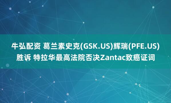 牛弘配资 葛兰素史克(GSK.US)辉瑞(PFE.US)胜诉 特拉华最高法院否决Zantac致癌证词