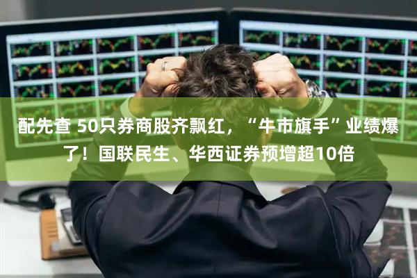 配先查 50只券商股齐飘红，“牛市旗手”业绩爆了！国联民生、华西证券预增超10倍