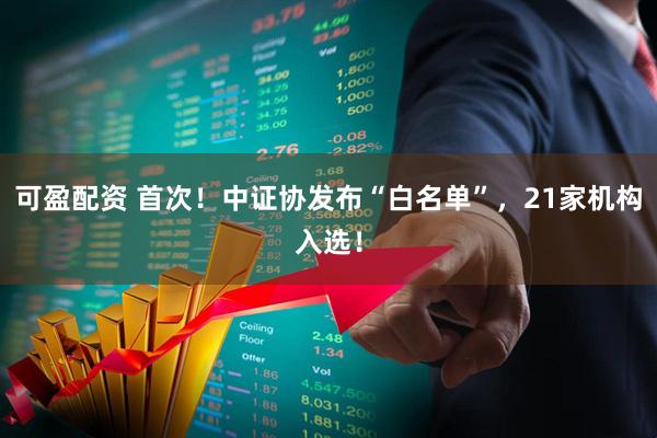 可盈配资 首次！中证协发布“白名单”，21家机构入选！