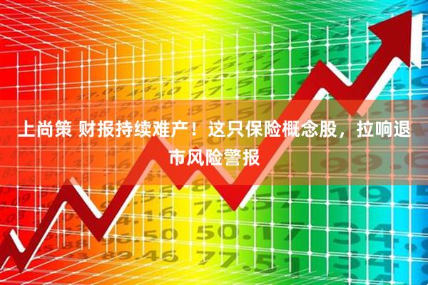 上尚策 财报持续难产！这只保险概念股，拉响退市风险警报