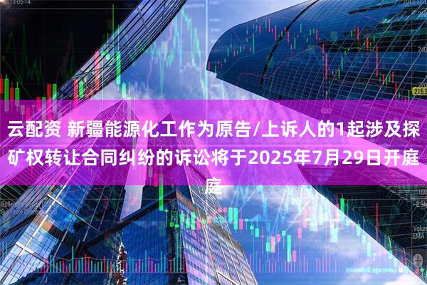 云配资 新疆能源化工作为原告/上诉人的1起涉及探矿权转让合同纠纷的诉讼将于2025年7月29日开庭