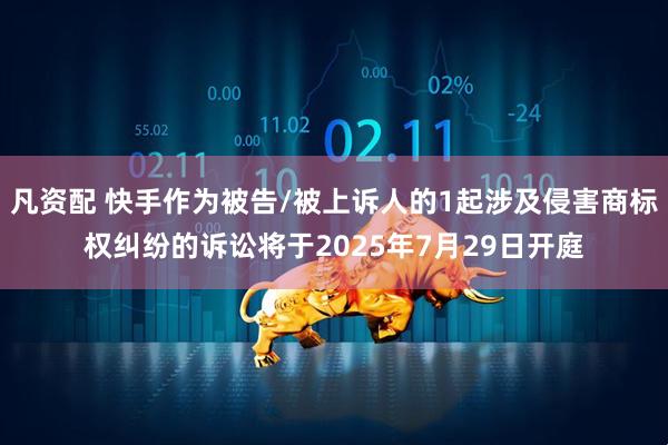 凡资配 快手作为被告/被上诉人的1起涉及侵害商标权纠纷的诉讼将于2025年7月29日开庭