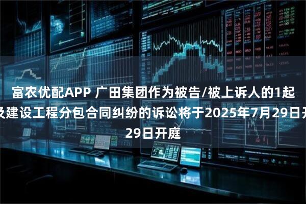 富农优配APP 广田集团作为被告/被上诉人的1起涉及建设工程分包合同纠纷的诉讼将于2025年7月29日开庭