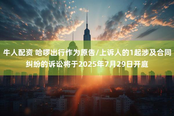 牛人配资 哈啰出行作为原告/上诉人的1起涉及合同纠纷的诉讼将于2025年7月29日开庭
