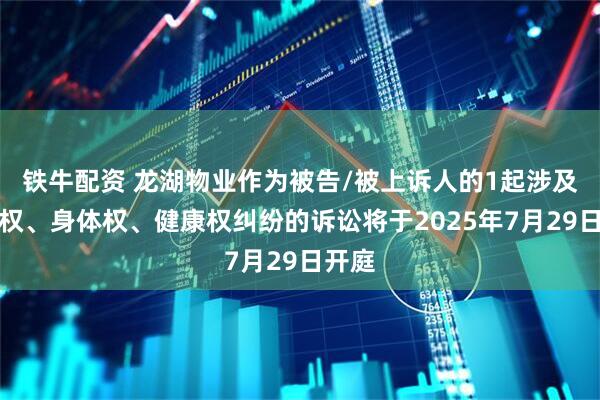 铁牛配资 龙湖物业作为被告/被上诉人的1起涉及生命权、身体权、健康权纠纷的诉讼将于2025年7月29日开庭