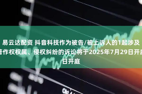 易云达配资 抖音科技作为被告/被上诉人的1起涉及著作权权属、侵权纠纷的诉讼将于2025年7月29日开庭