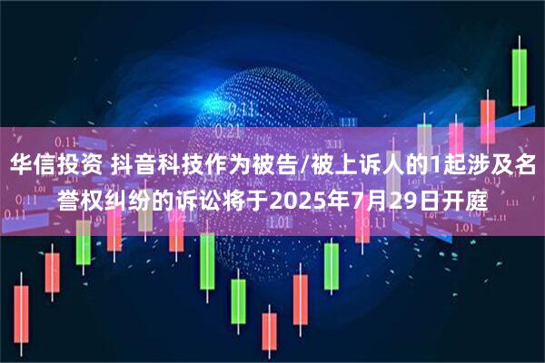 华信投资 抖音科技作为被告/被上诉人的1起涉及名誉权纠纷的诉讼将于2025年7月29日开庭