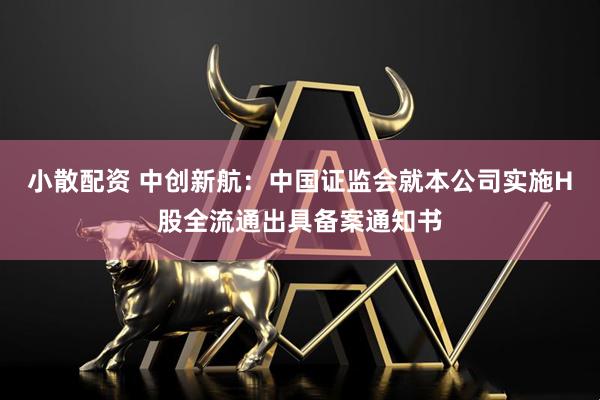 小散配资 中创新航：中国证监会就本公司实施H股全流通出具备案通知书