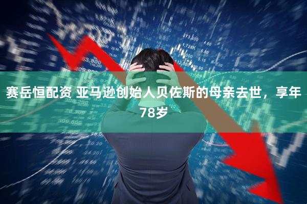 赛岳恒配资 亚马逊创始人贝佐斯的母亲去世，享年78岁
