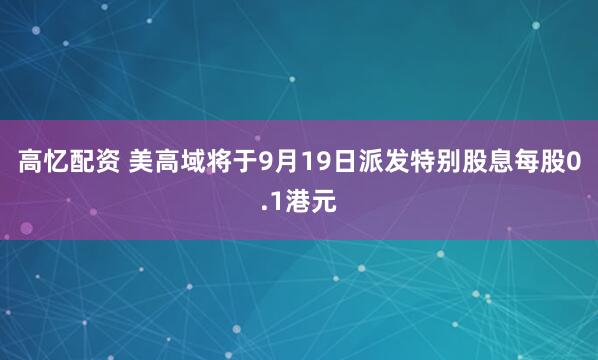 高忆配资 美高域将于9月19日派发特别股息每股0.1港元