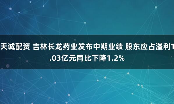 天诚配资 吉林长龙药业发布中期业绩 股东应占溢利1.03亿元同比下降1.2%