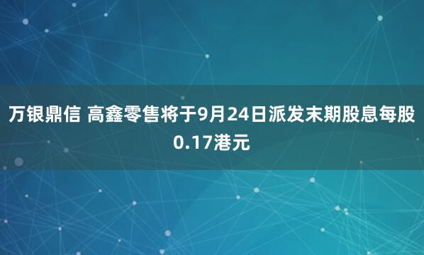 万银鼎信 高鑫零售将于9月24日派发末期股息每股0.17港元