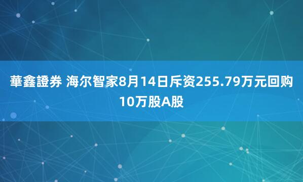 華鑫證券 海尔智家8月14日斥资255.79万元回购10万股A股