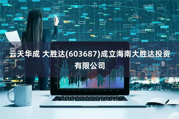 云天华成 大胜达(603687)成立海南大胜达投资有限公司