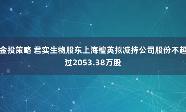 金投策略 君实生物股东上海檀英拟减持公司股份不超过2053.38万股