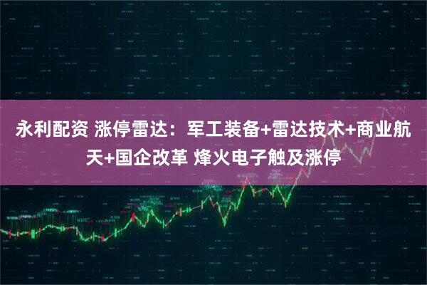 永利配资 涨停雷达：军工装备+雷达技术+商业航天+国企改革 烽火电子触及涨停