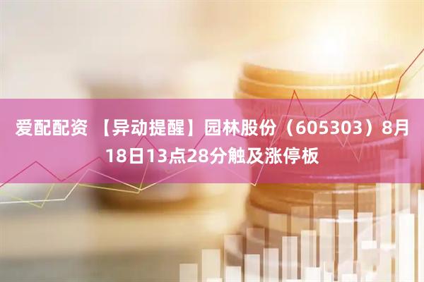 爱配配资 【异动提醒】园林股份（605303）8月18日13点28分触及涨停板