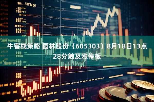 牛客栈策略 园林股份（605303）8月18日13点28分触及涨停板